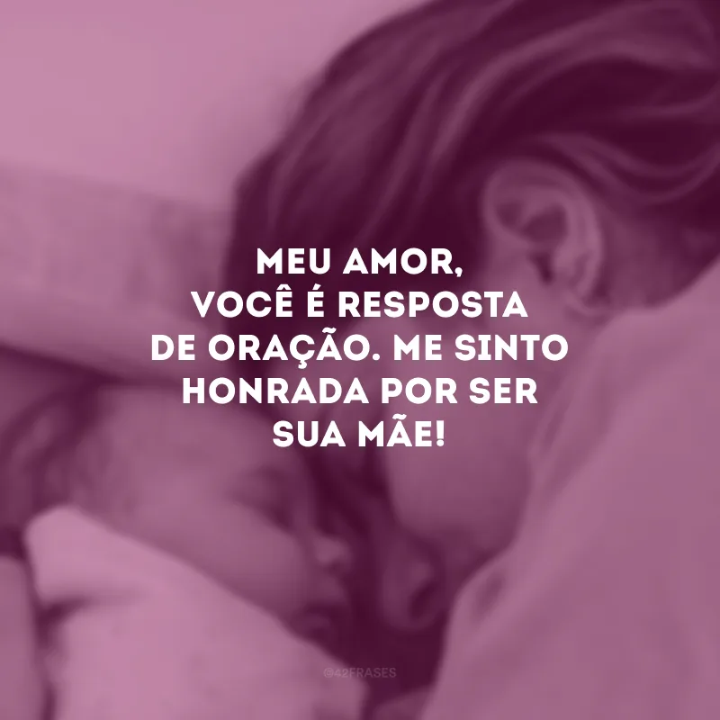 Meu amor, você é resposta de oração. Me sinto honrada por ser sua mãe! 