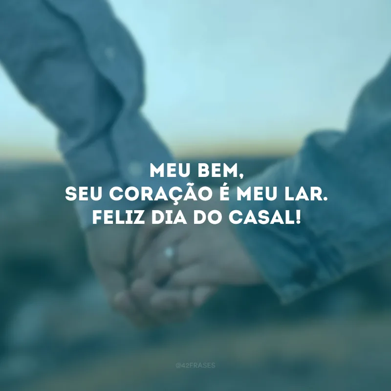 Meu bem, seu coração é meu lar. Feliz Dia do Casal!