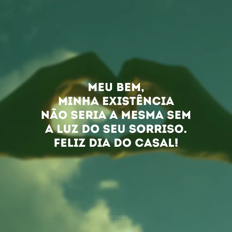 Meu bem, minha existência não seria a mesma sem a luz do seu sorriso. Feliz Dia do Casal! 
