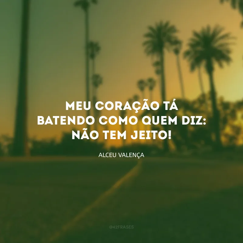 Meu coração tá batendo como quem diz: não tem jeito! 