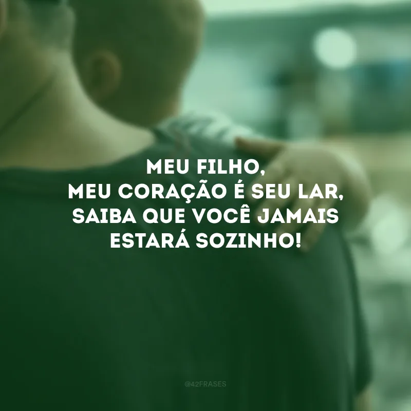 Meu filho, meu coração é seu lar, saiba que você jamais estará sozinho!