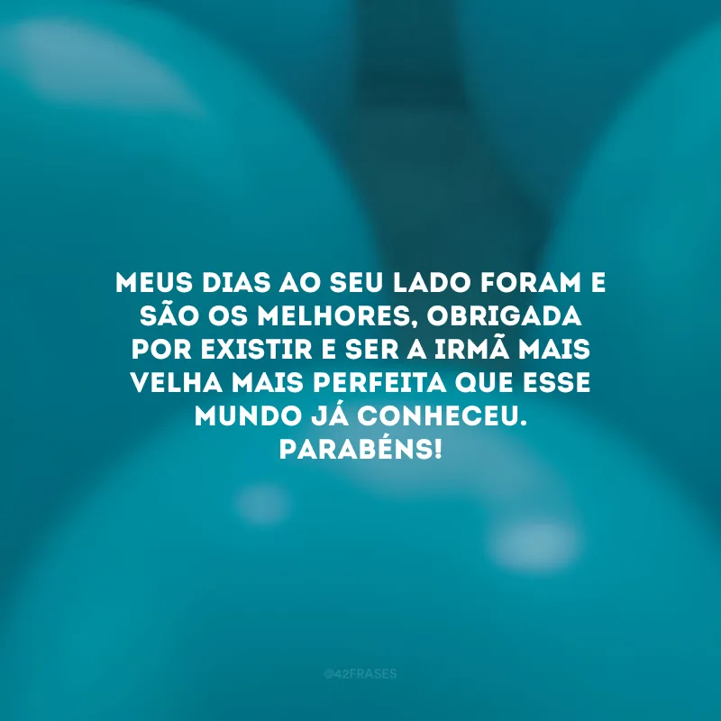 Meus dias ao seu lado foram e são os melhores, obrigada por existir e ser a irmã mais velha mais perfeita que esse mundo já conheceu. Parabéns!