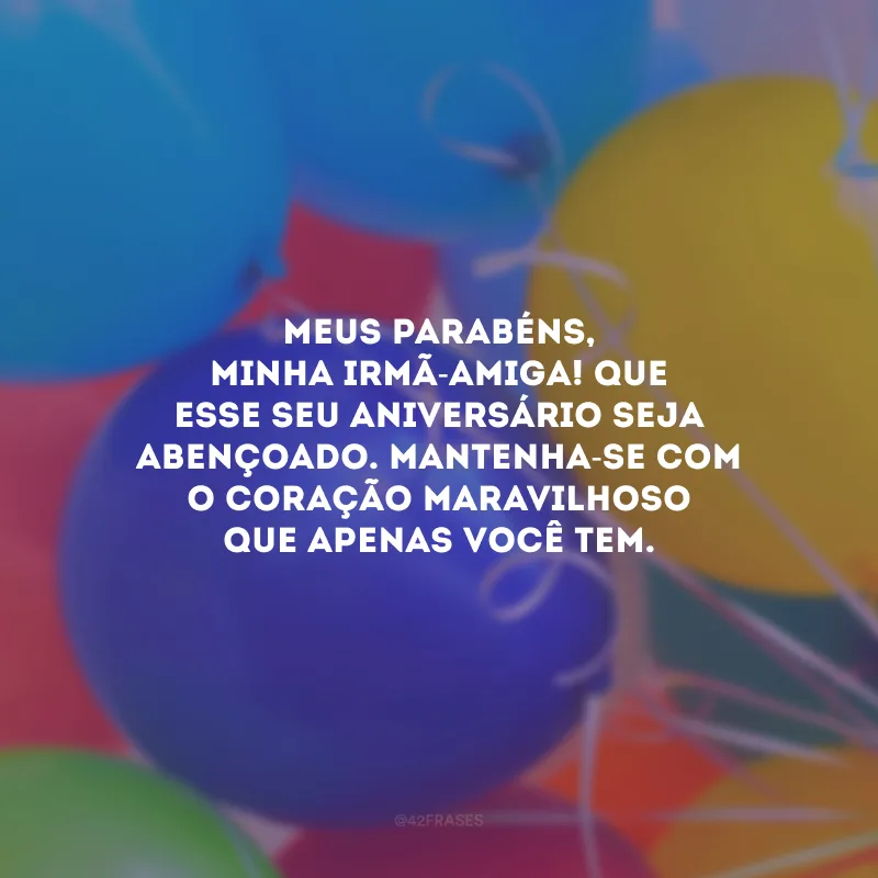 Meus parabéns, minha irmã-amiga! Que esse seu aniversário seja abençoado. Mantenha-se com o coração maravilhoso que apenas você tem. 