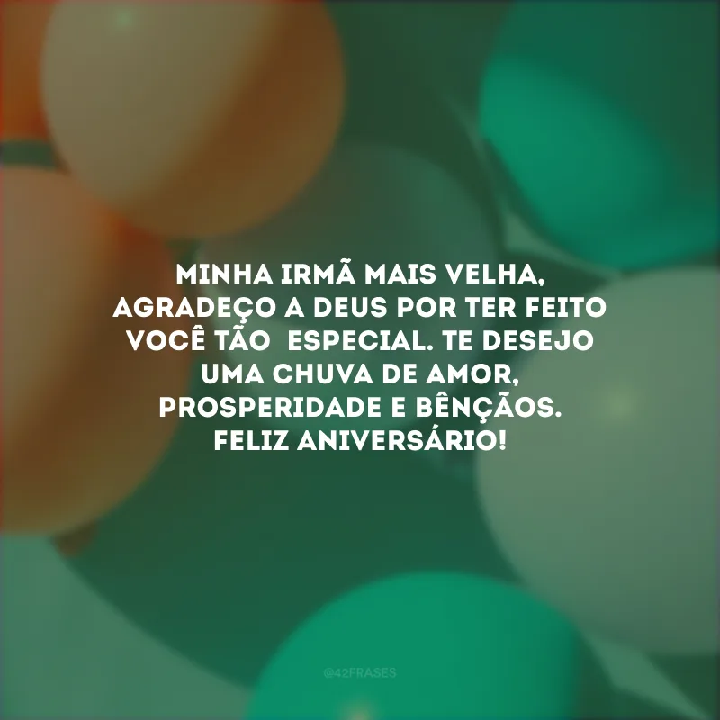 Minha irmã mais velha, agradeço a Deus por ter feito você tão  especial. Te desejo uma chuva de amor, prosperidade e bênçãos. Feliz aniversário! 