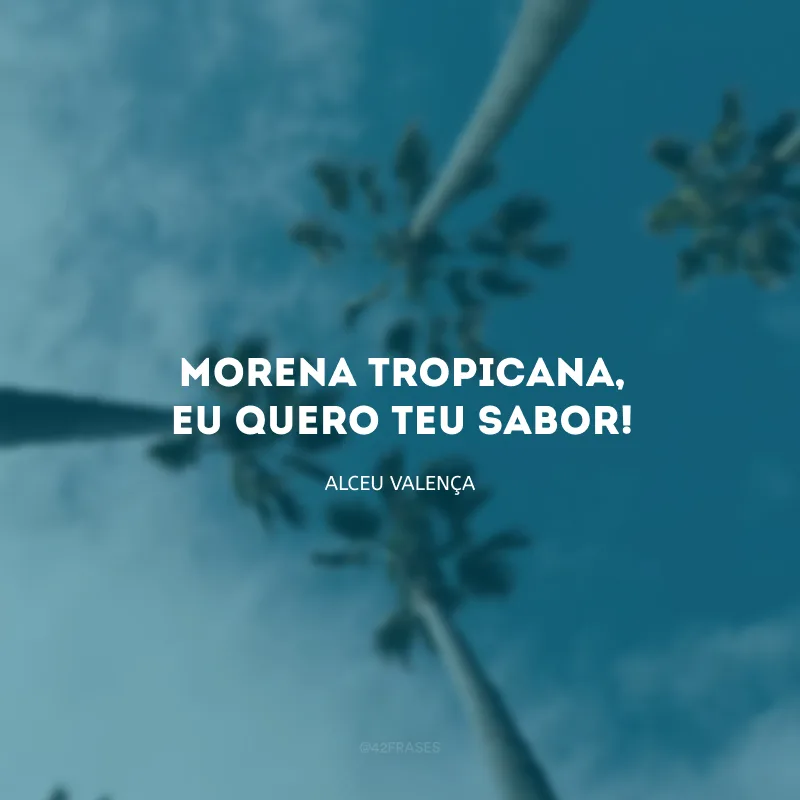 Morena tropicana, eu quero teu sabor!