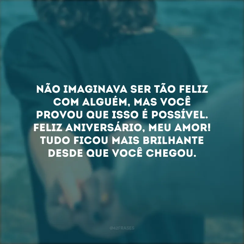 Não imaginava ser tão feliz com alguém, mas você provou que isso é possível. Feliz aniversário, meu amor! Tudo ficou mais brilhante desde que você chegou.