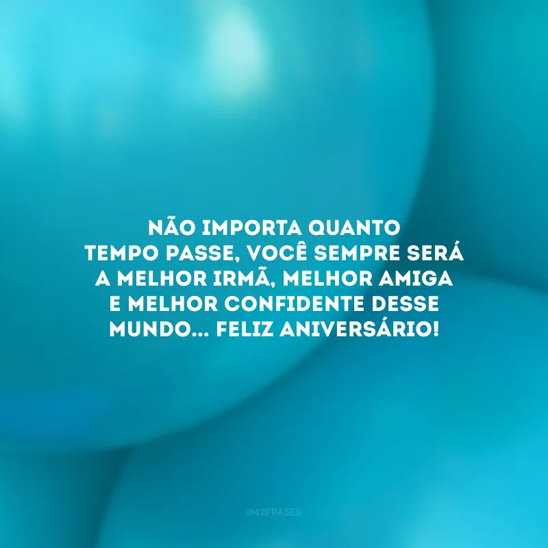 Não importa quanto tempo passe, você sempre será a melhor irmã, melhor amiga e melhor confidente desse mundo... Feliz aniversário!