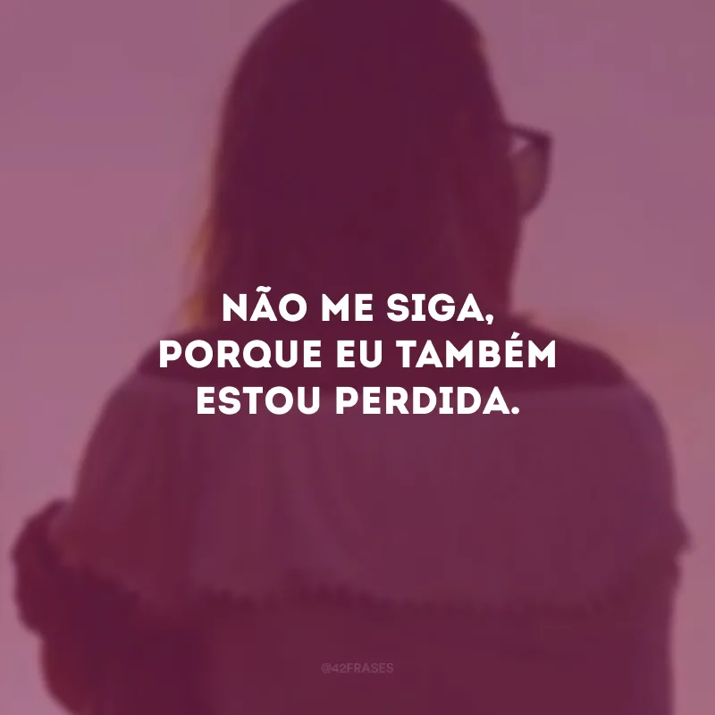 Não me siga, porque eu também estou perdida.