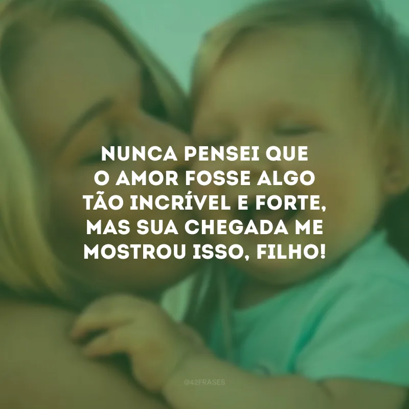 Nunca pensei que o amor fosse algo tão incrível e forte, mas sua chegada me mostrou isso, filho! 