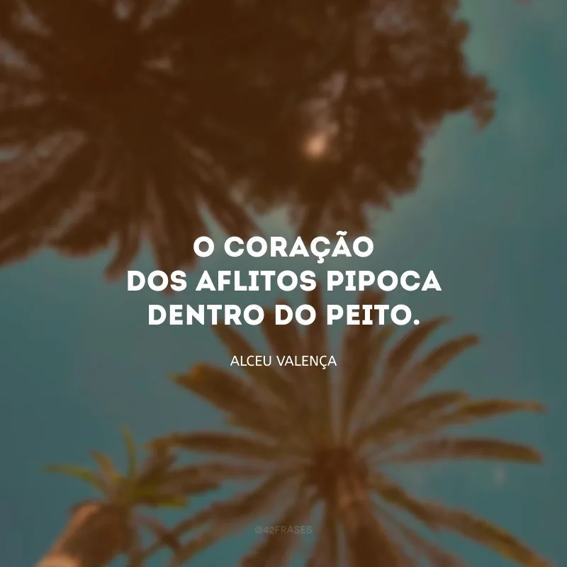 O coração dos aflitos pipoca dentro do peito. 