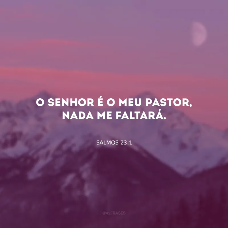 O Senhor é o meu pastor, nada me faltará.
