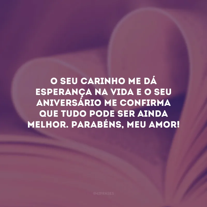 O seu carinho me dá esperança na vida e o seu aniversário me confirma que tudo pode ser ainda melhor. Parabéns, meu amor!