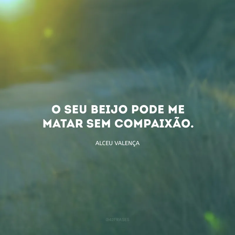 O seu beijo pode me matar sem compaixão. 