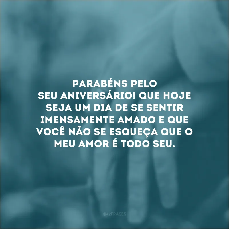 Parabéns pelo seu aniversário! Que hoje seja um dia de se sentir imensamente amado e que você não se esqueça que o meu amor é todo seu.