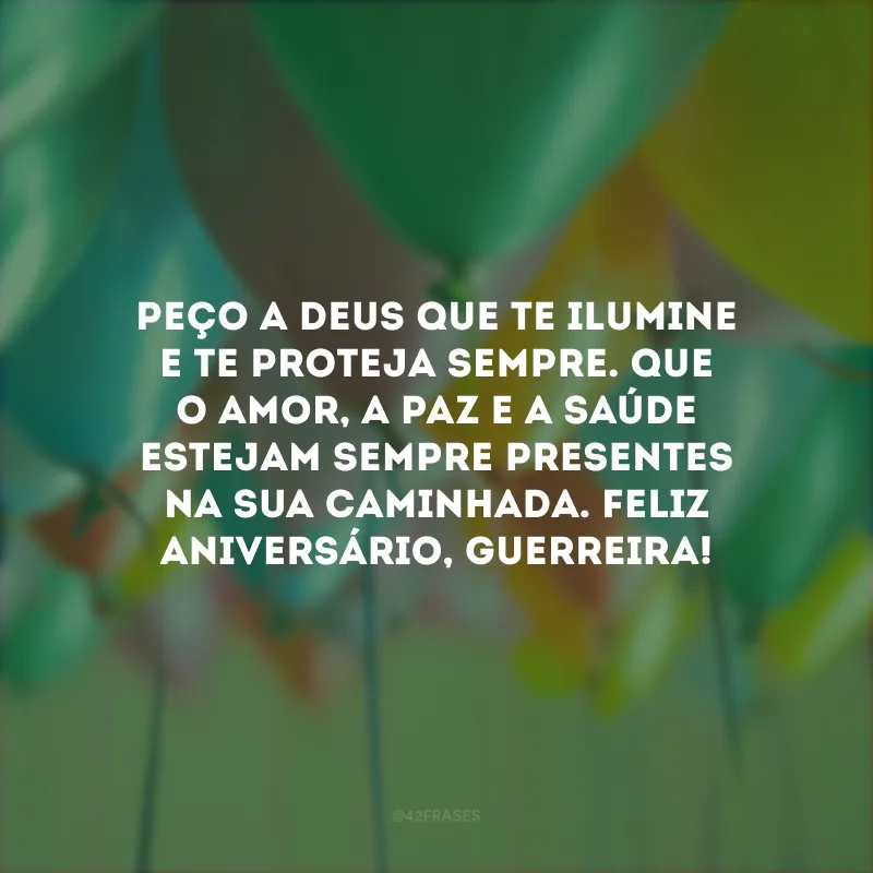 Peço a Deus que te ilumine e te proteja sempre. Que o amor, a paz e a saúde estejam sempre presentes na sua caminhada. Feliz aniversário, guerreira!
