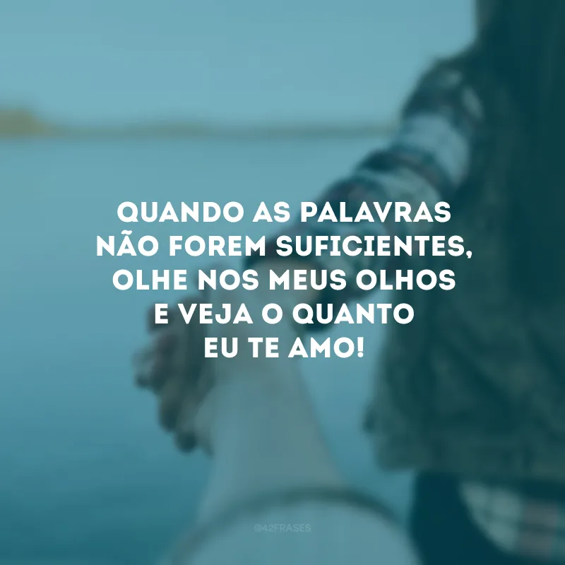 Quando as palavras não forem suficientes, olhe nos meus olhos e veja o quanto eu te amo!