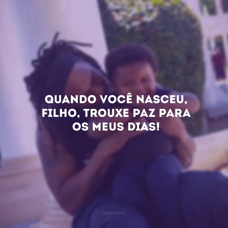 Quando você nasceu, filho, trouxe paz para os meus dias!