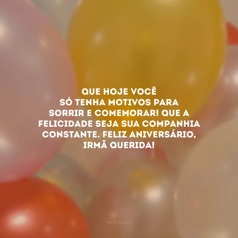 Que hoje você só tenha motivos para sorrir e comemorar! Que a felicidade seja sua companhia constante. Feliz aniversário, irmã querida!