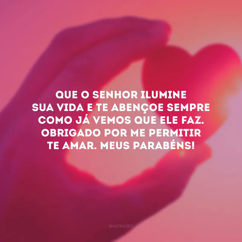 Que o Senhor ilumine sua vida e te abençoe sempre como já vemos que Ele faz. Obrigado por me permitir te amar. Meus parabéns!