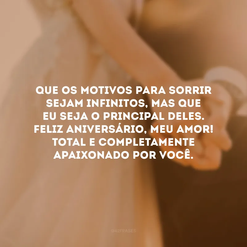 Que os motivos para sorrir sejam infinitos, mas que eu seja o principal deles. Feliz aniversário, meu amor! Total e completamente apaixonado por você.