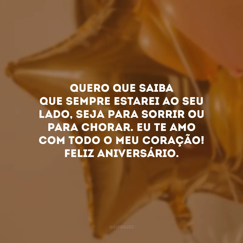 Quero que saiba que sempre estarei ao seu lado, seja para sorrir ou para chorar. Eu te amo com todo o meu coração! Feliz aniversário.