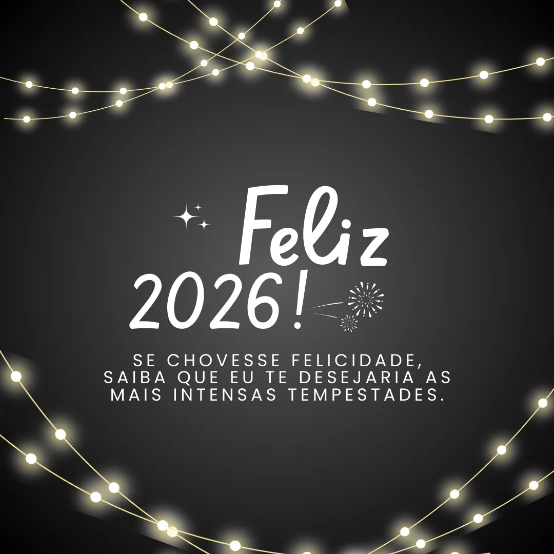 Se chovesse felicidade, saiba que eu te desejaria as mais intensas tempestades. Feliz 2026!