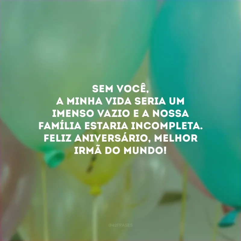 Sem você, a minha vida seria um imenso vazio e a nossa família estaria incompleta. Feliz aniversário, melhor irmã do mundo!