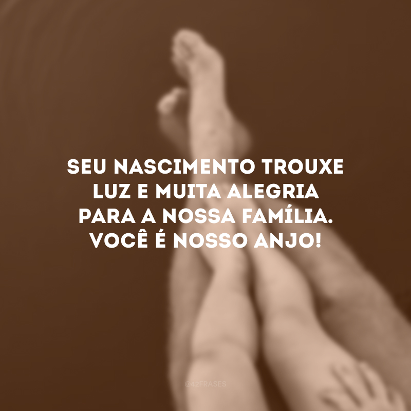 Seu nascimento trouxe luz e muita alegria para a nossa família. Você é nosso anjo!