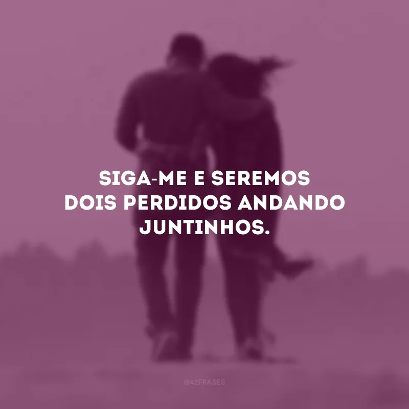 Siga-me e seremos dois perdidos andando juntinhos.