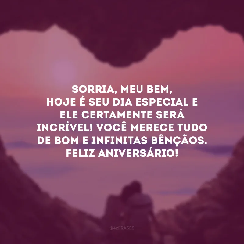 Sorria, meu bem, hoje é seu dia especial e ele certamente será incrível! Você merece tudo de bom e infinitas bênçãos. Feliz aniversário!