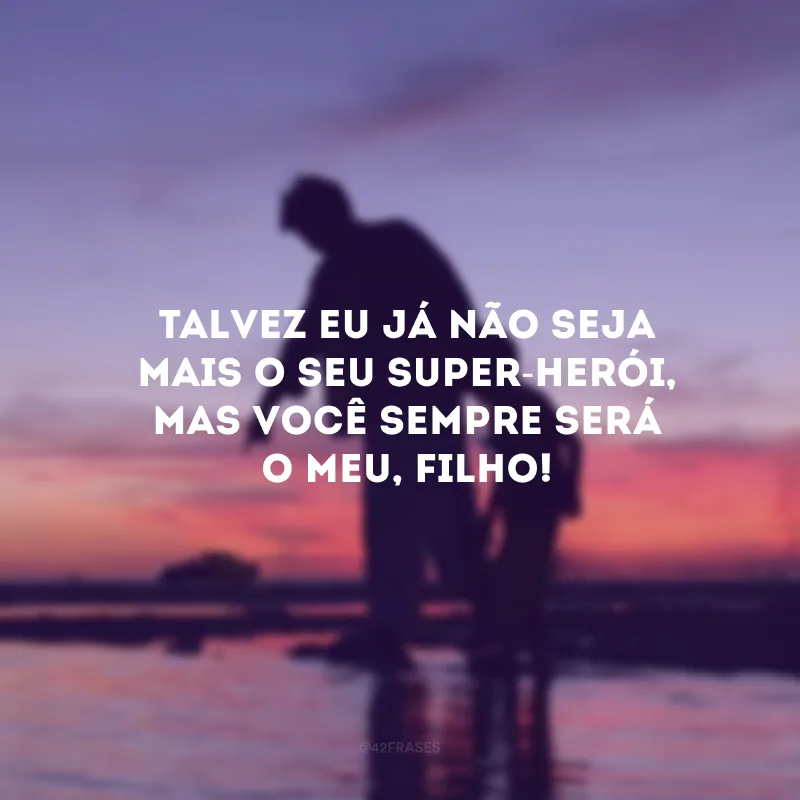 Talvez eu já não seja mais o seu super-herói, mas você sempre será o meu, filho!
