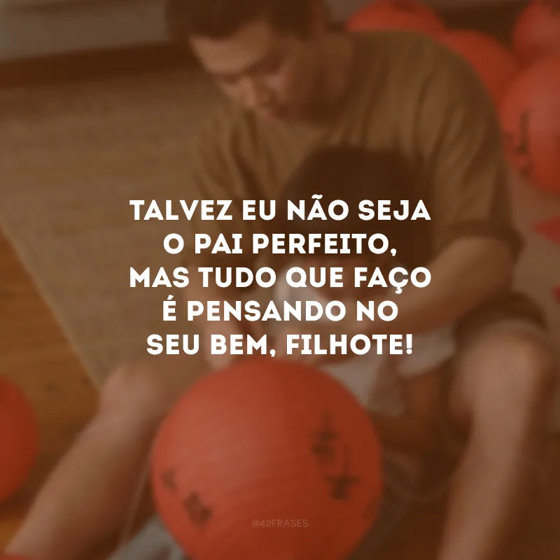 Talvez eu não seja o pai perfeito, mas tudo que faço é pensando no seu bem, filhote! 