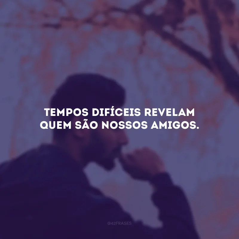 Tempos difíceis revelam quem são nossos amigos.