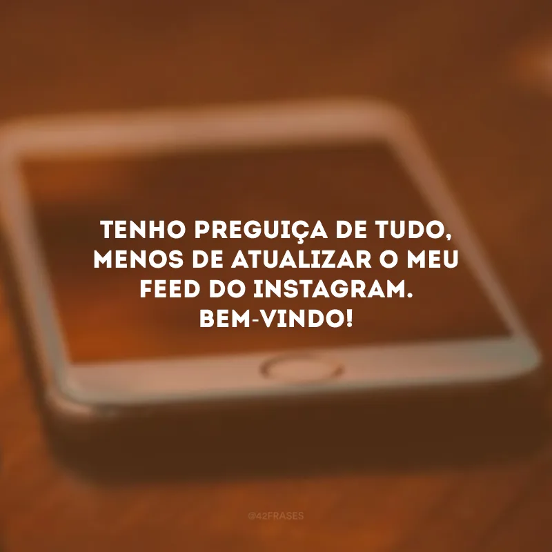 Tenho preguiça de tudo, menos de atualizar o meu feed do Instagram. Bem-vindo!