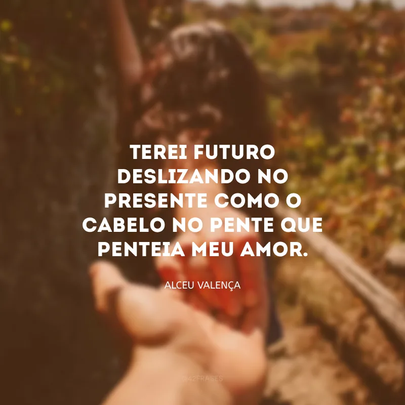 Terei futuro deslizando no presente como o cabelo no pente que penteia meu amor. 