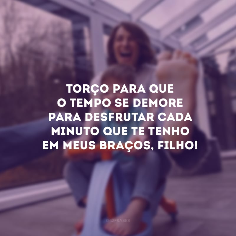 Torço para que o tempo se demore para desfrutar cada minuto que te tenho em meus braços, filho!