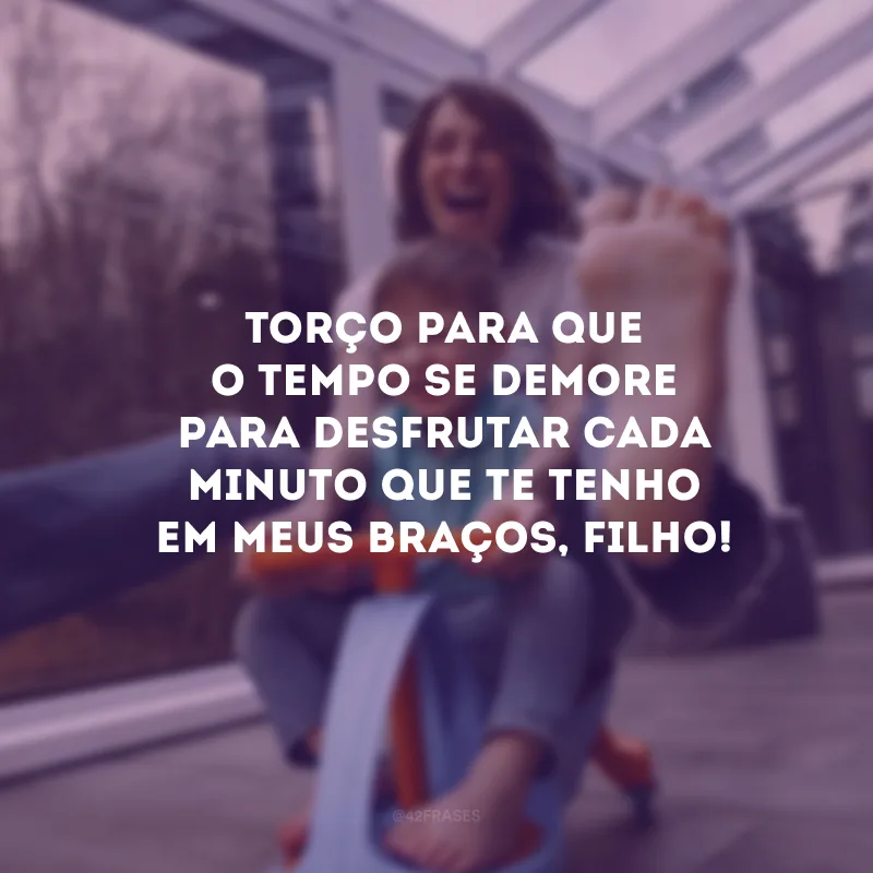 Torço para que o tempo se demore para desfrutar cada minuto que te tenho em meus braços, filho!