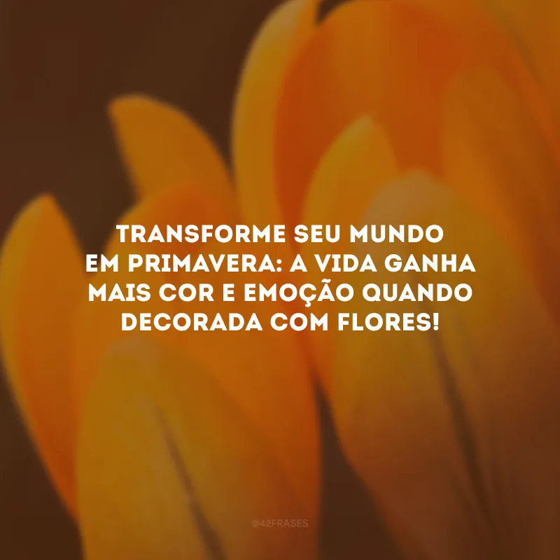 Transforme seu mundo em primavera: a vida ganha mais cor e emoção quando decorada com flores!