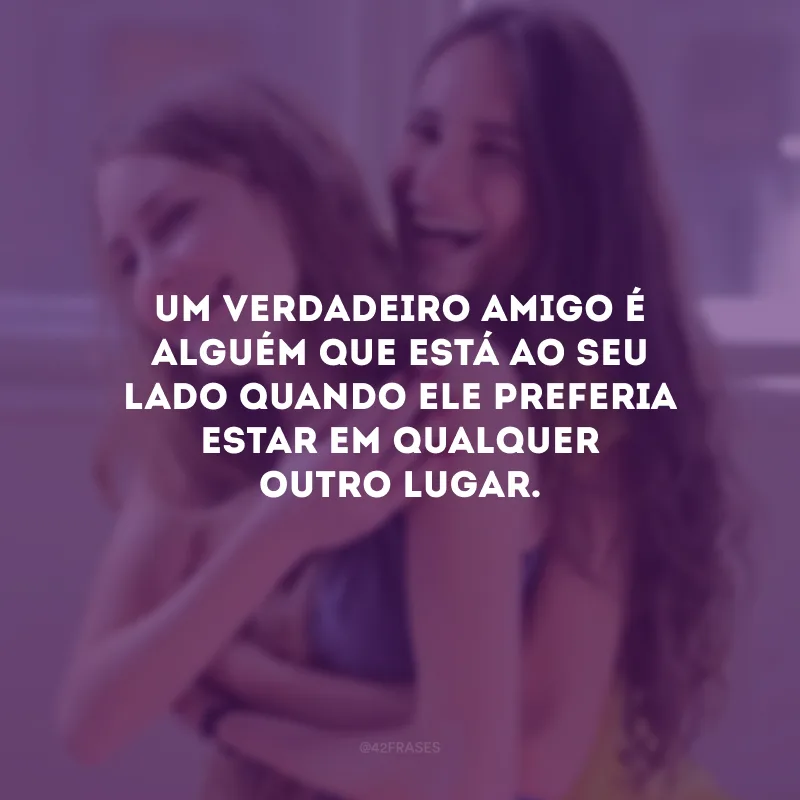 Um verdadeiro amigo é alguém que está ao seu lado quando ele preferia estar em qualquer outro lugar.