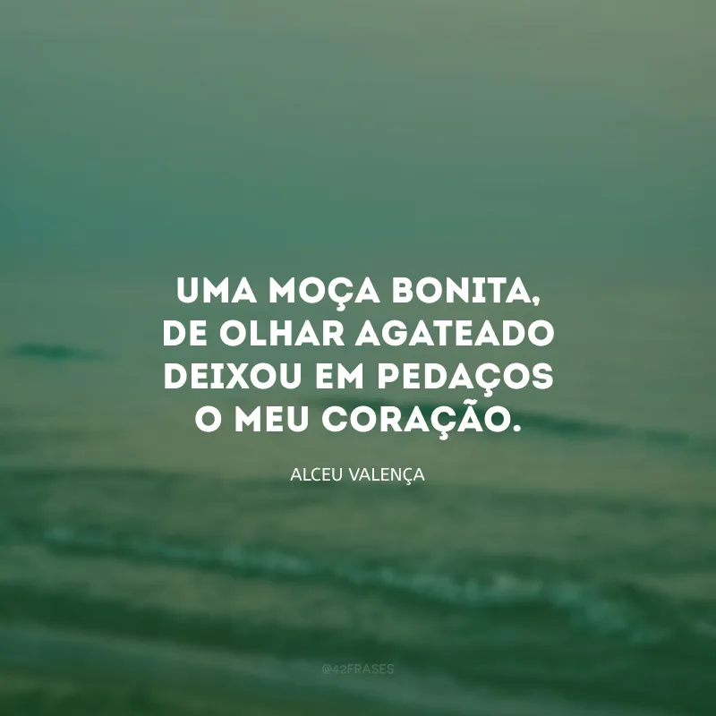 Uma moça bonita, de olhar agateado deixou em pedaços o meu coração. 