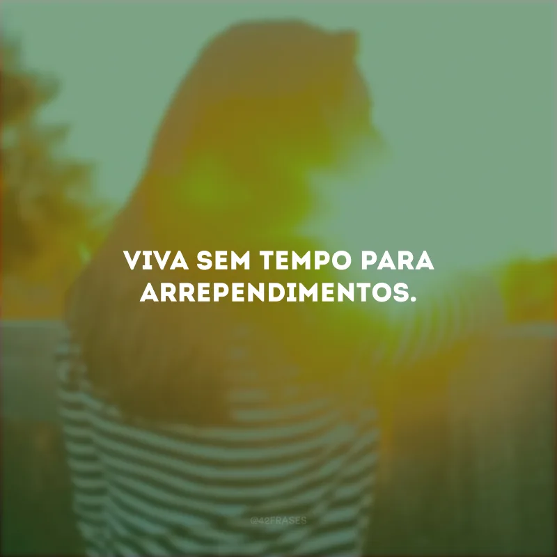 Viva sem tempo para arrependimentos.