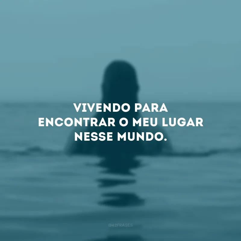 Vivendo para encontrar o meu lugar nesse mundo.