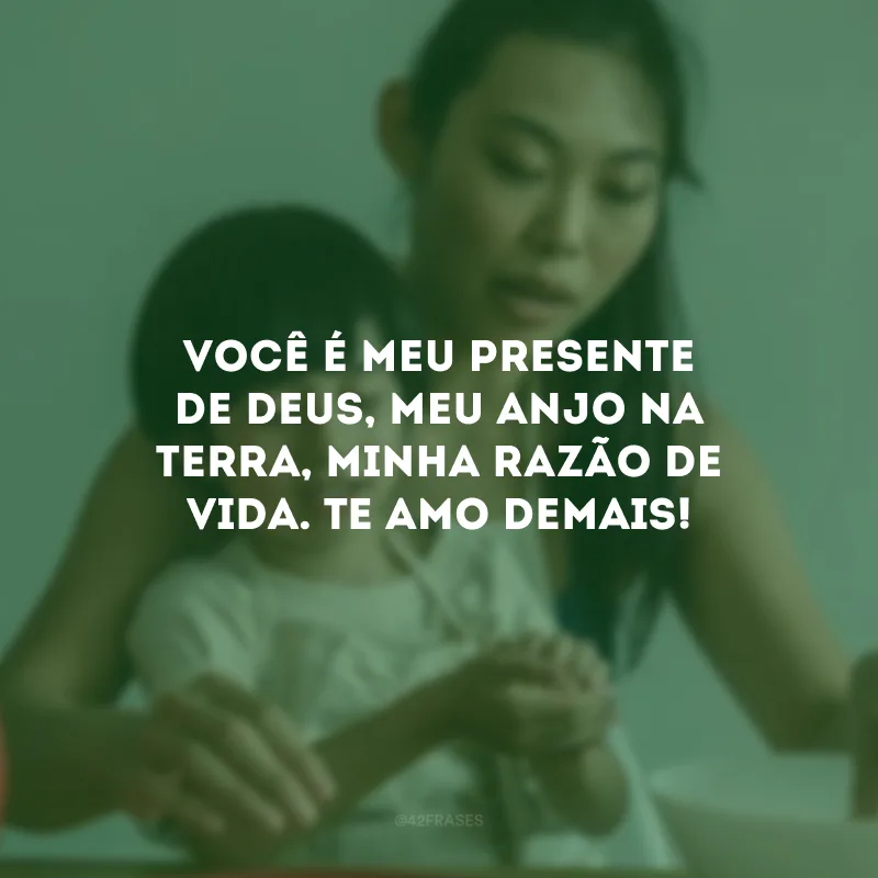 Você é meu presente de Deus, meu anjo na terra, minha razão de vida. Te amo demais!