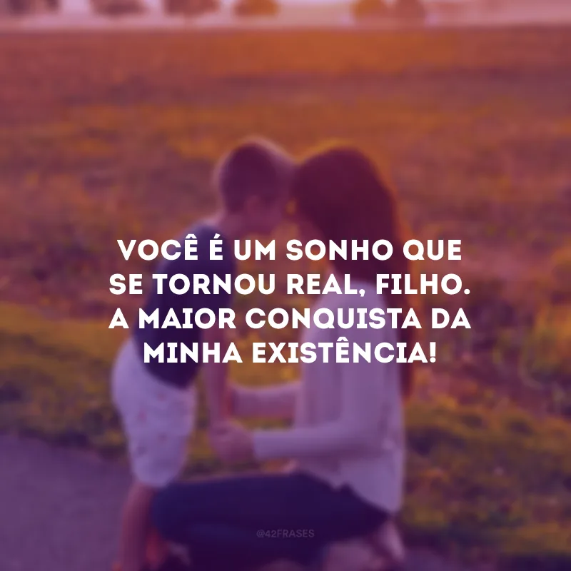 Você é um sonho que se tornou real, filho. A maior conquista da minha existência!