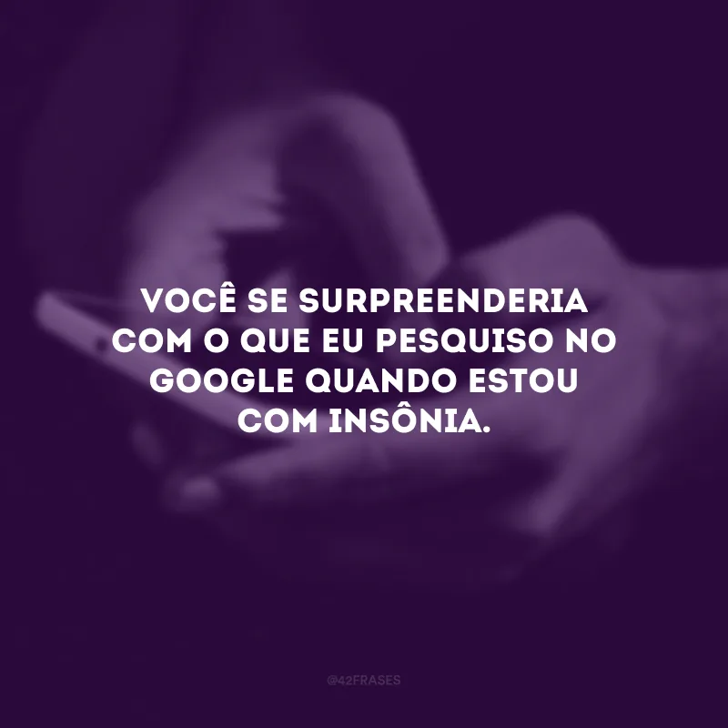 Você se surpreenderia com o que eu pesquiso no Google quando estou com insônia.