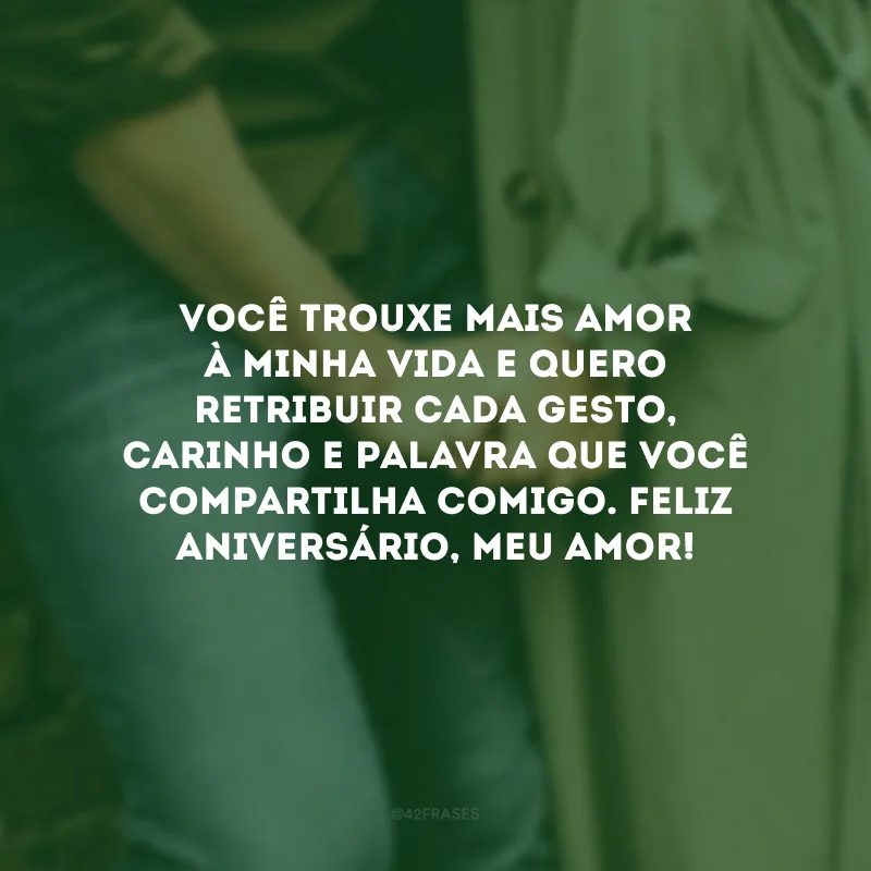 Você trouxe mais amor à minha vida e quero retribuir cada gesto, carinho e palavra que você compartilha comigo. Feliz aniversário, meu amor!