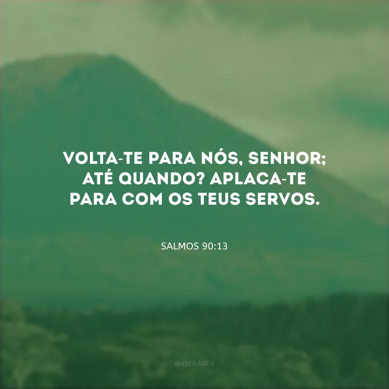 Volta-te para nós, Senhor; até quando? Aplaca-te para com os teus servos.