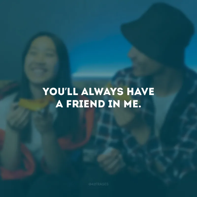 You’ll always have a friend in me. (Você sempre terá um amigo em mim.)