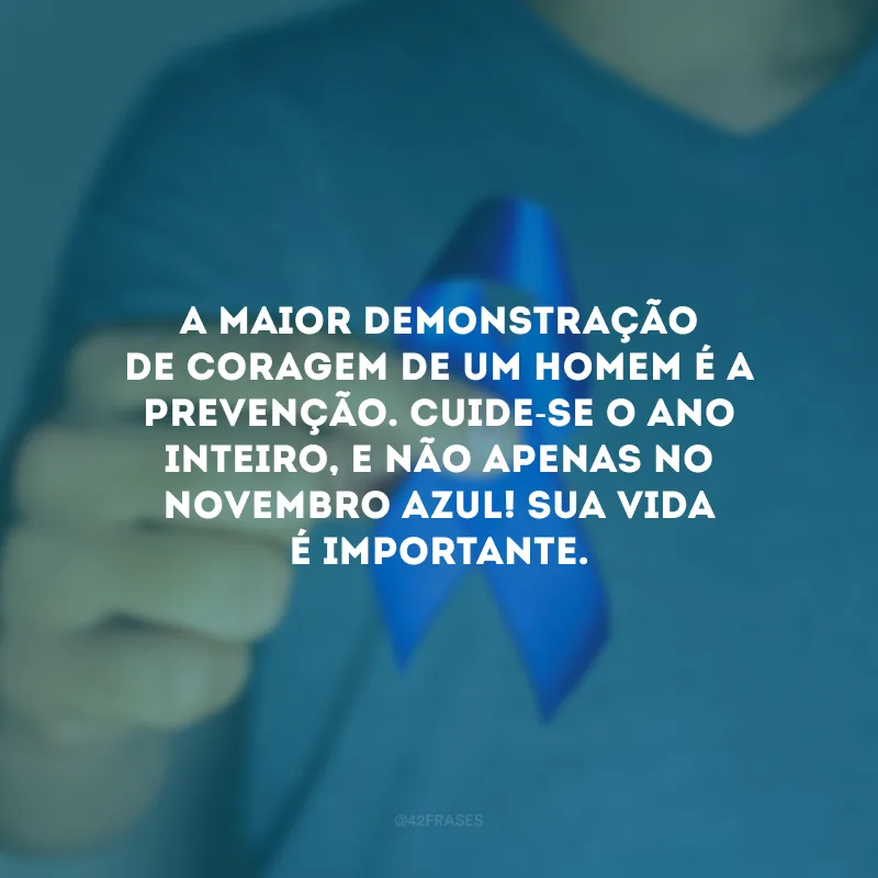 A maior demonstração de coragem de um homem é a prevenção. Cuide-se o ano inteiro, e não apenas no Novembro Azul! Sua vida é importante.