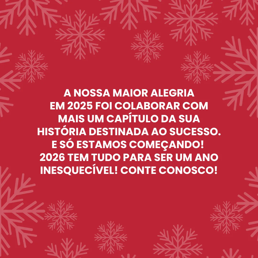 A nossa maior alegria em 2025 foi colaborar com mais um capítulo da sua história destinada ao sucesso. E só estamos começando! 2026 tem tudo para ser um ano inesquecível! Conte conosco!
